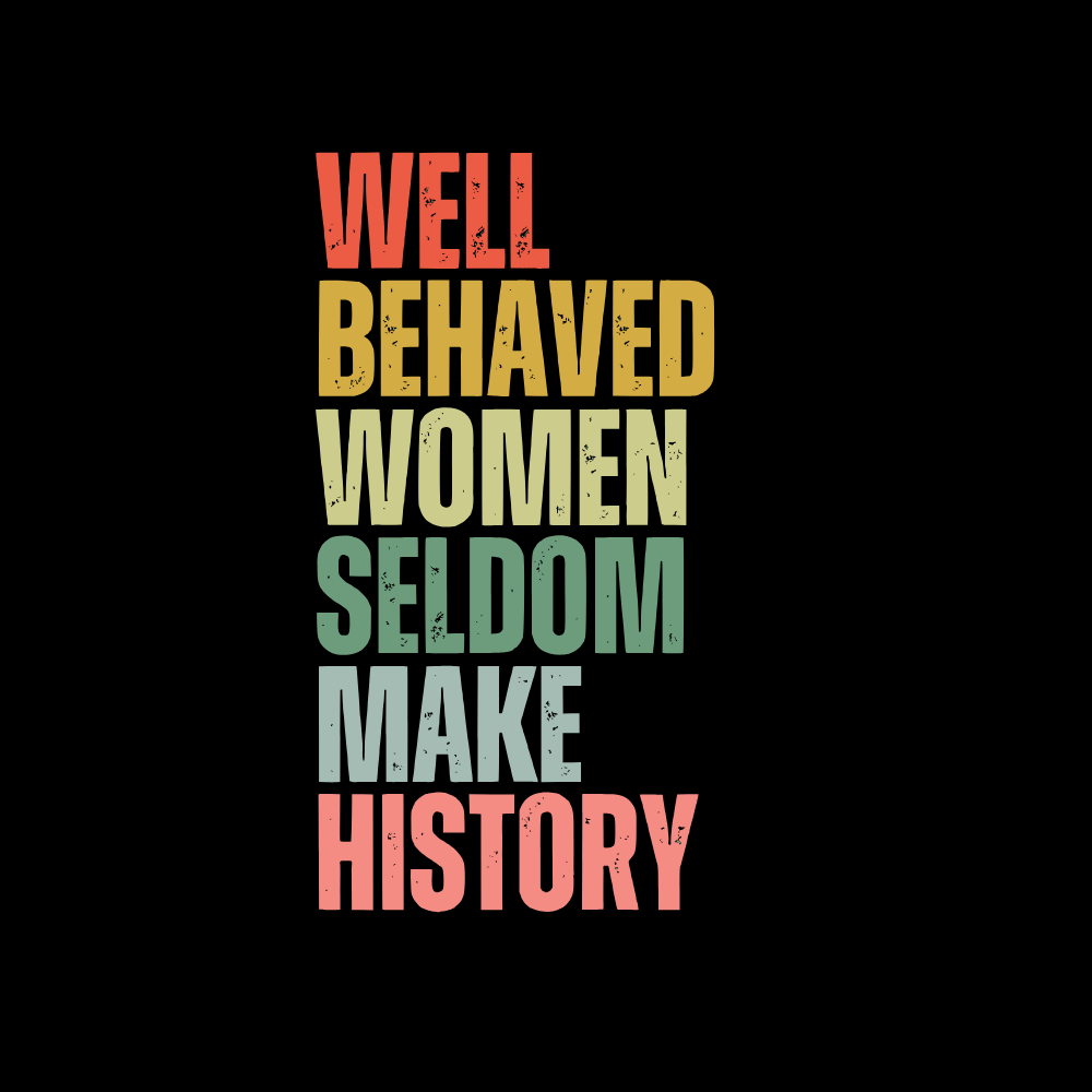 Well Behaved Women Seldom Make History