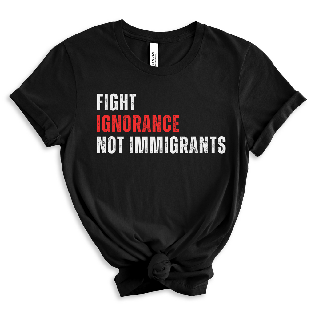 Fight Ignorance Not Immigrants - T-shirt